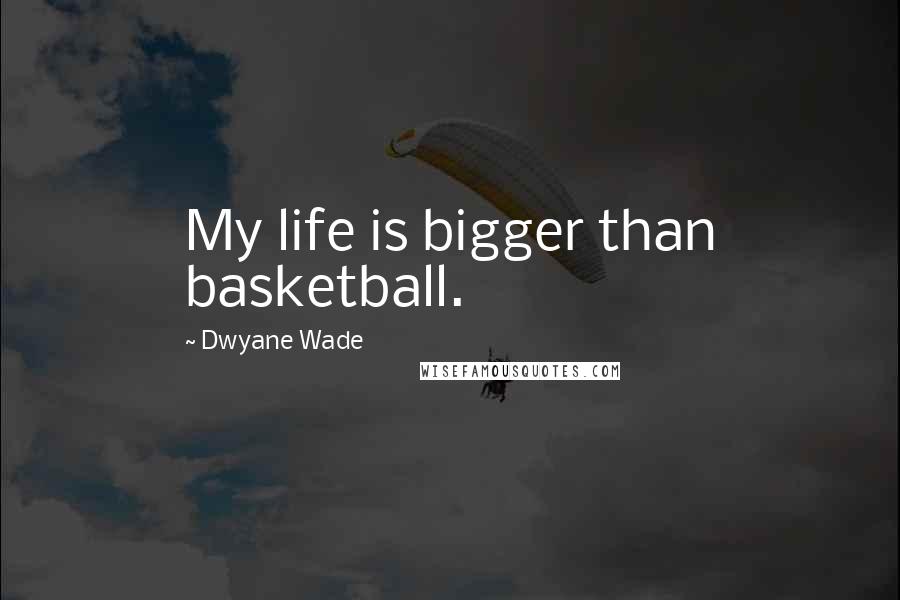 Dwyane Wade Quotes: My life is bigger than basketball.