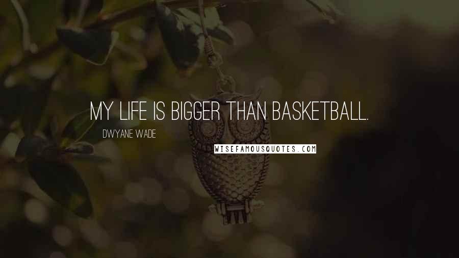 Dwyane Wade Quotes: My life is bigger than basketball.