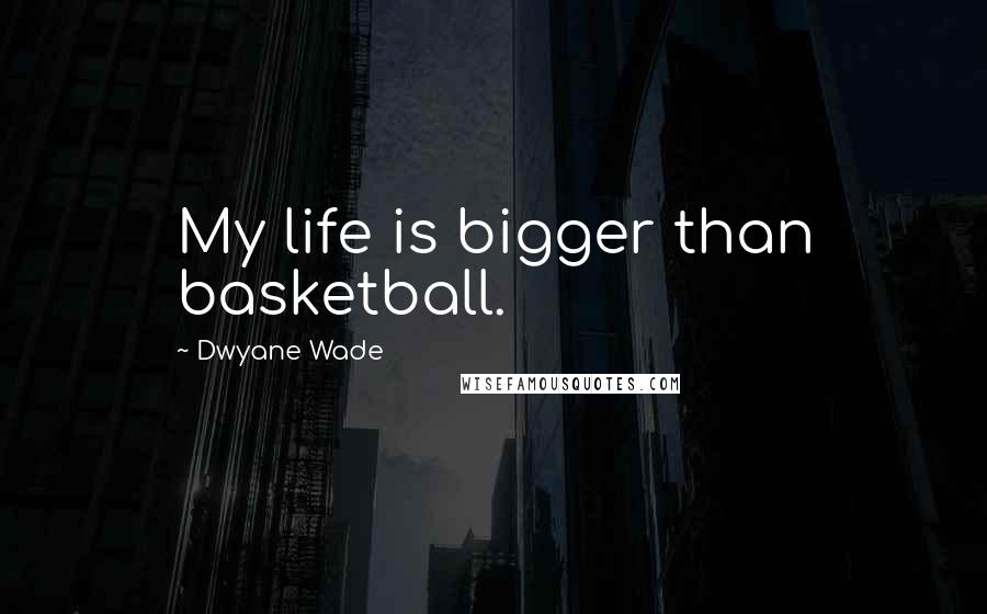 Dwyane Wade Quotes: My life is bigger than basketball.