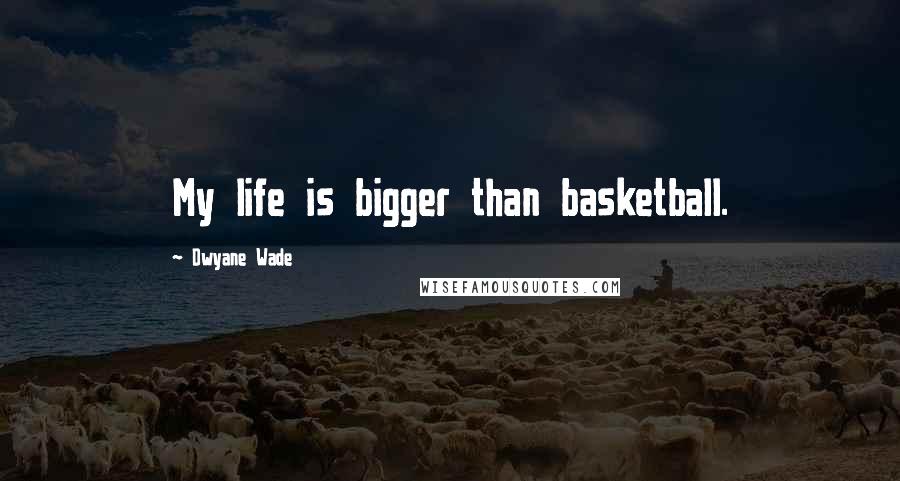 Dwyane Wade Quotes: My life is bigger than basketball.