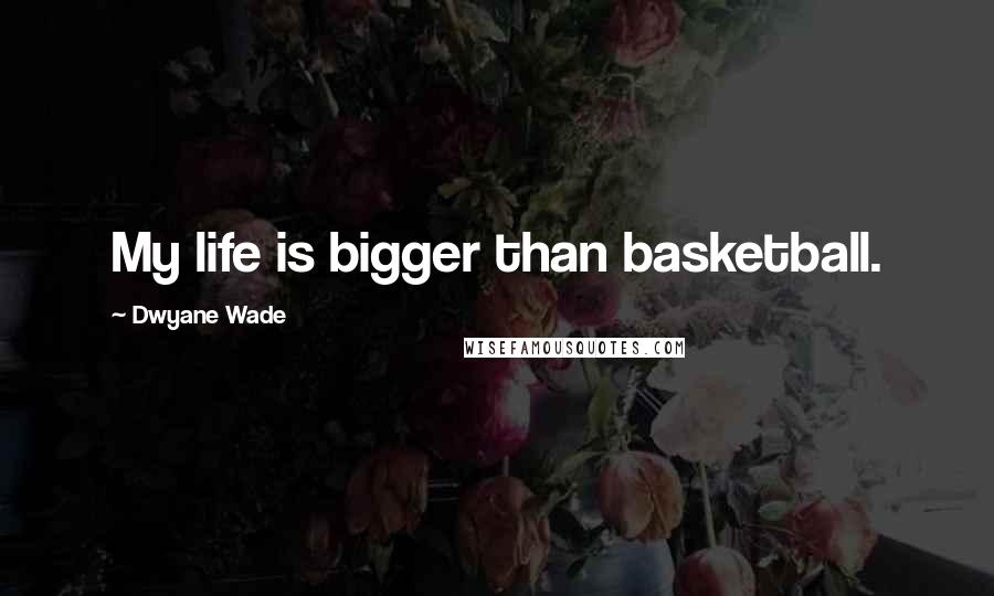 Dwyane Wade Quotes: My life is bigger than basketball.