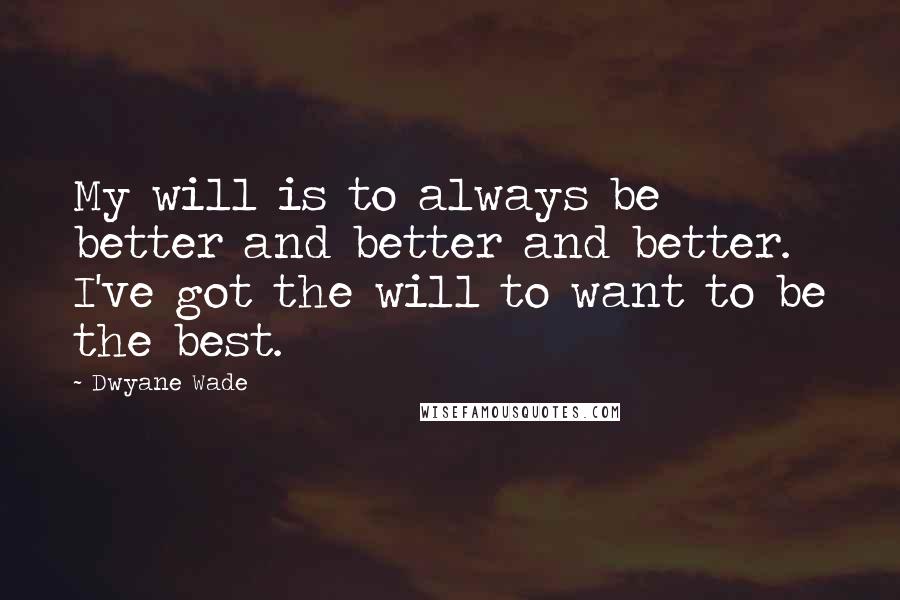 Dwyane Wade Quotes: My will is to always be better and better and better. I've got the will to want to be the best.