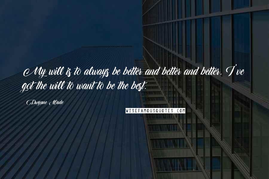 Dwyane Wade Quotes: My will is to always be better and better and better. I've got the will to want to be the best.