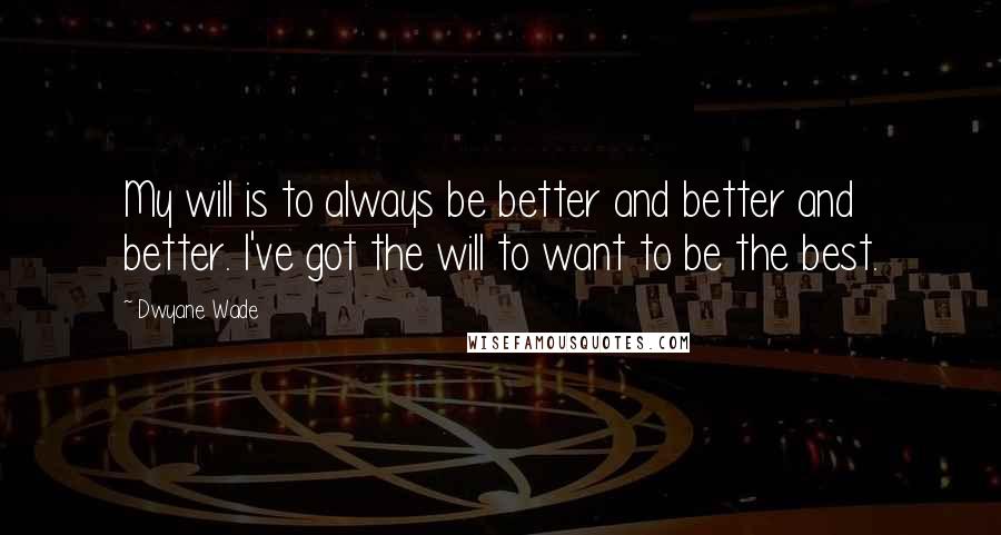 Dwyane Wade Quotes: My will is to always be better and better and better. I've got the will to want to be the best.
