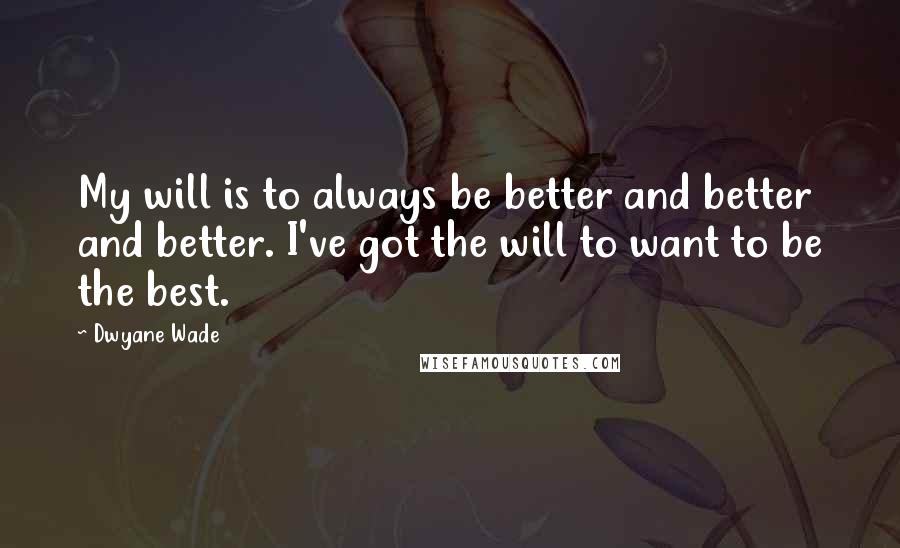 Dwyane Wade Quotes: My will is to always be better and better and better. I've got the will to want to be the best.