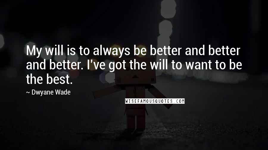 Dwyane Wade Quotes: My will is to always be better and better and better. I've got the will to want to be the best.