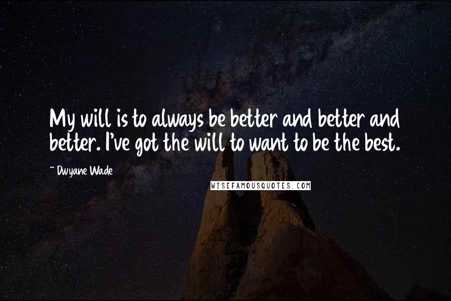 Dwyane Wade Quotes: My will is to always be better and better and better. I've got the will to want to be the best.