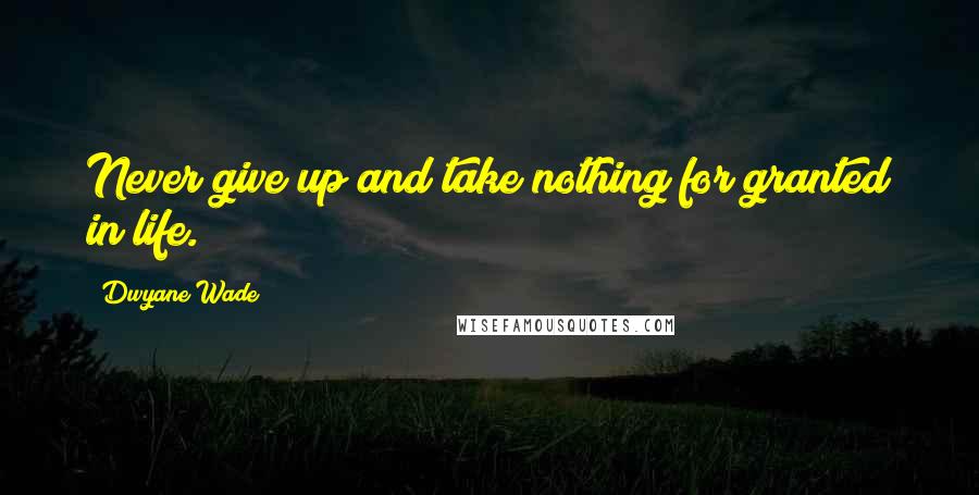 Dwyane Wade Quotes: Never give up and take nothing for granted in life.
