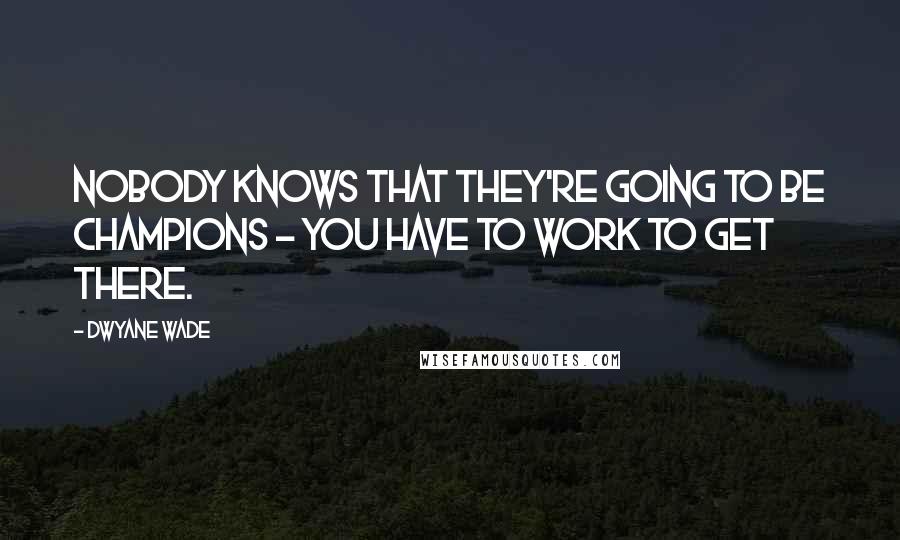 Dwyane Wade Quotes: Nobody knows that they're going to be Champions - you have to work to get there.