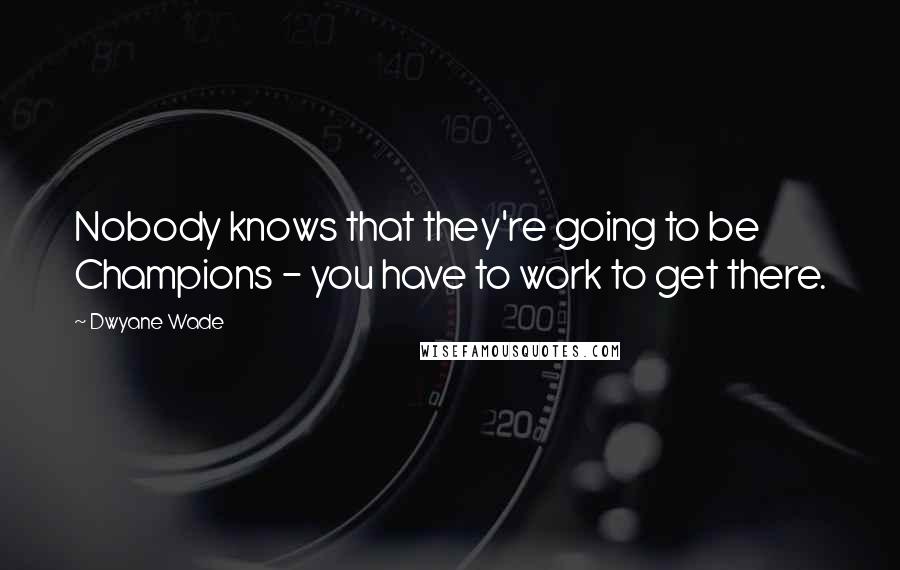 Dwyane Wade Quotes: Nobody knows that they're going to be Champions - you have to work to get there.