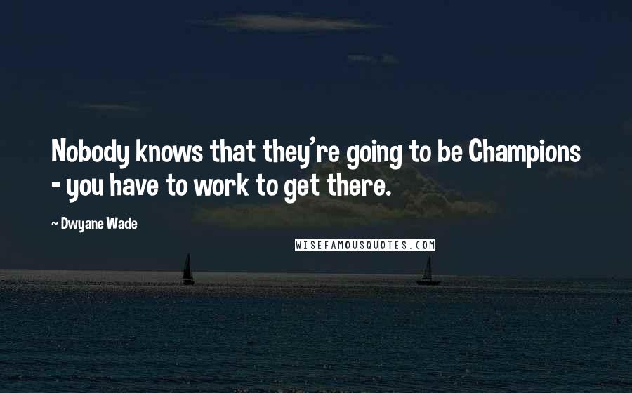 Dwyane Wade Quotes: Nobody knows that they're going to be Champions - you have to work to get there.