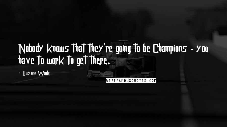 Dwyane Wade Quotes: Nobody knows that they're going to be Champions - you have to work to get there.