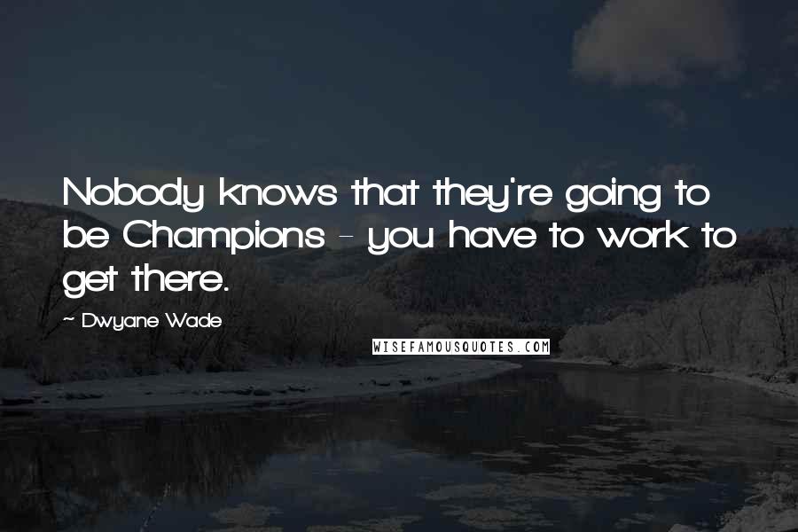 Dwyane Wade Quotes: Nobody knows that they're going to be Champions - you have to work to get there.