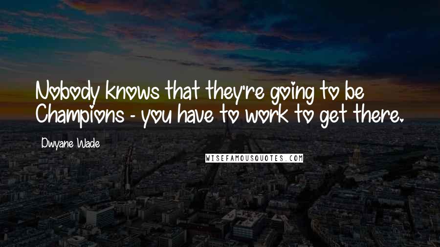 Dwyane Wade Quotes: Nobody knows that they're going to be Champions - you have to work to get there.