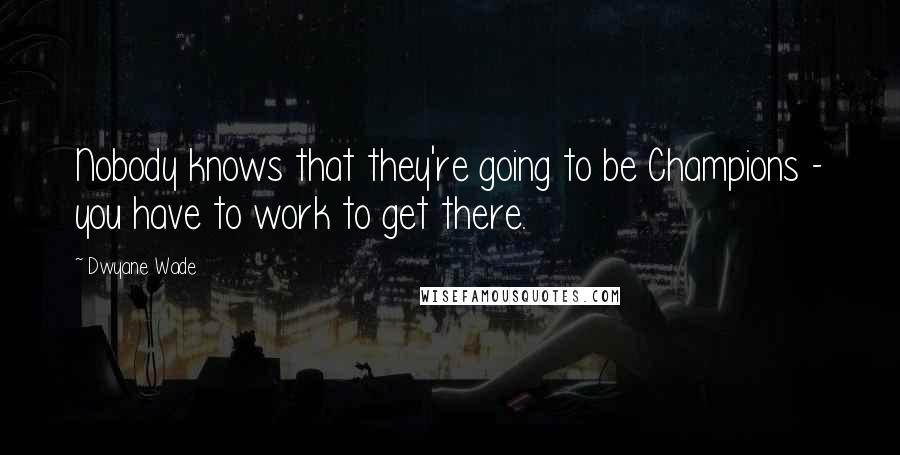 Dwyane Wade Quotes: Nobody knows that they're going to be Champions - you have to work to get there.