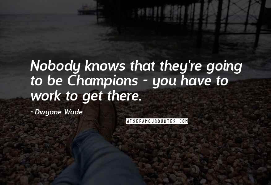 Dwyane Wade Quotes: Nobody knows that they're going to be Champions - you have to work to get there.