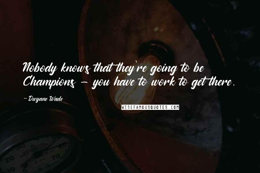 Dwyane Wade Quotes: Nobody knows that they're going to be Champions - you have to work to get there.