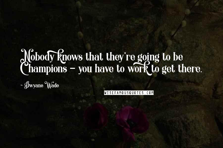 Dwyane Wade Quotes: Nobody knows that they're going to be Champions - you have to work to get there.