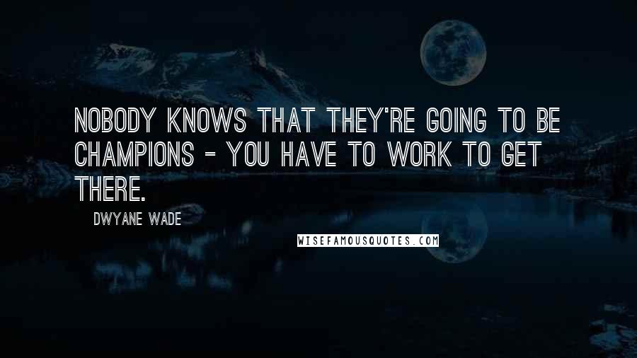 Dwyane Wade Quotes: Nobody knows that they're going to be Champions - you have to work to get there.