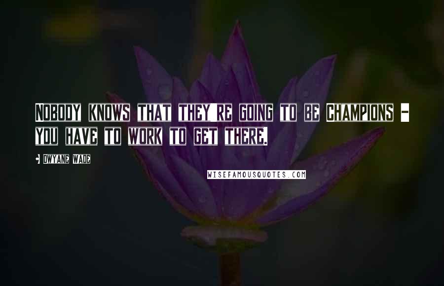 Dwyane Wade Quotes: Nobody knows that they're going to be Champions - you have to work to get there.