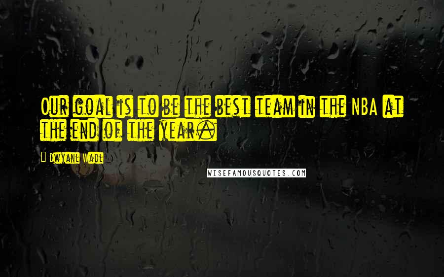 Dwyane Wade Quotes: Our goal is to be the best team in the NBA at the end of the year.