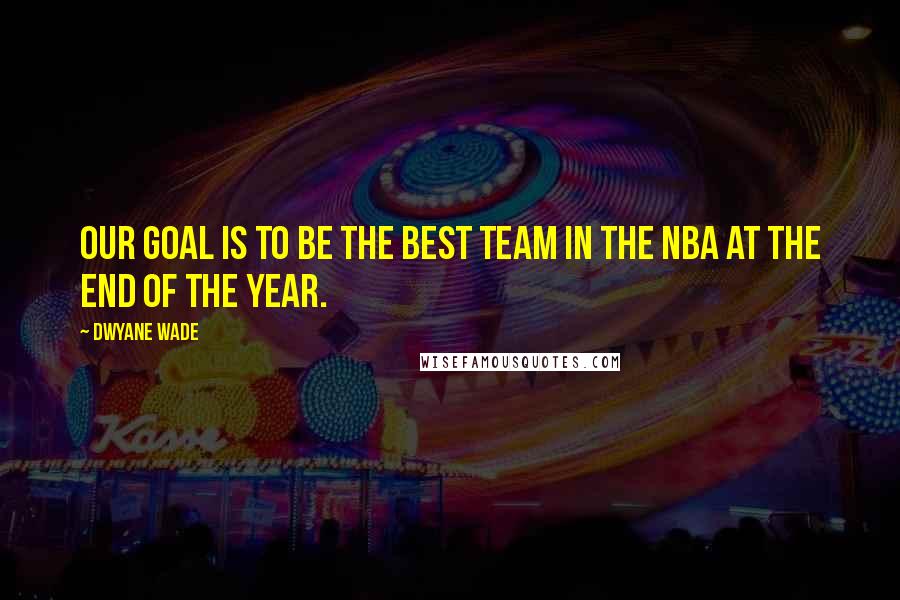 Dwyane Wade Quotes: Our goal is to be the best team in the NBA at the end of the year.