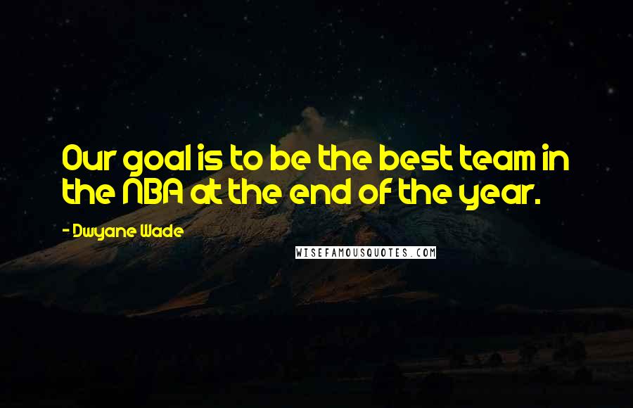 Dwyane Wade Quotes: Our goal is to be the best team in the NBA at the end of the year.