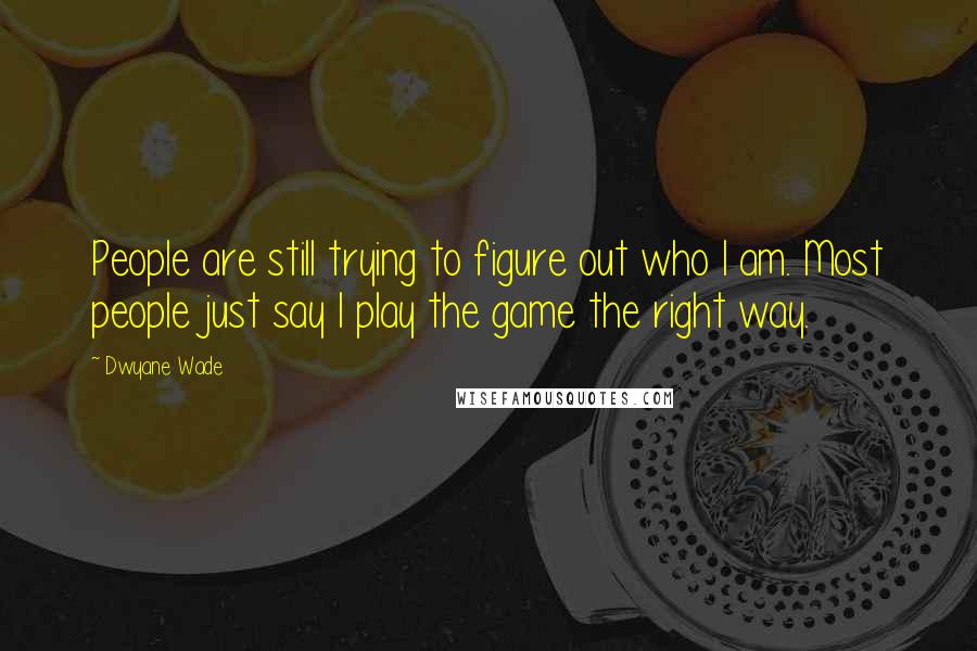 Dwyane Wade Quotes: People are still trying to figure out who I am. Most people just say I play the game the right way.