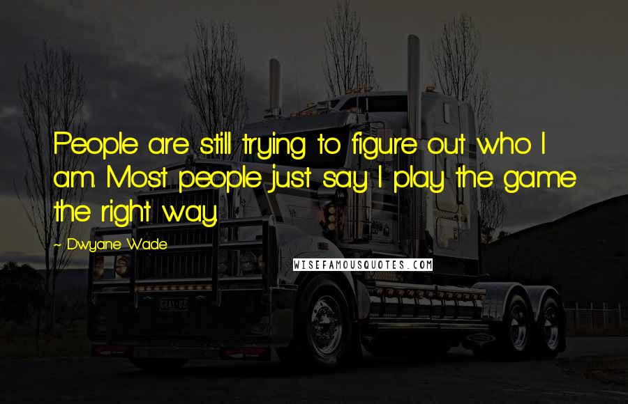 Dwyane Wade Quotes: People are still trying to figure out who I am. Most people just say I play the game the right way.