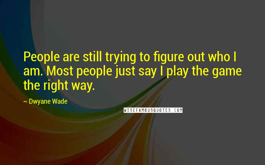 Dwyane Wade Quotes: People are still trying to figure out who I am. Most people just say I play the game the right way.