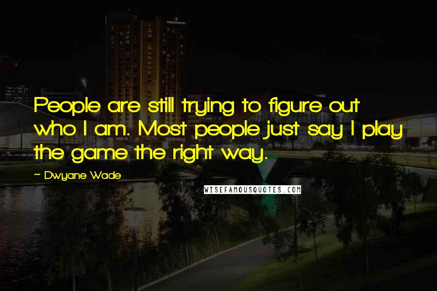 Dwyane Wade Quotes: People are still trying to figure out who I am. Most people just say I play the game the right way.