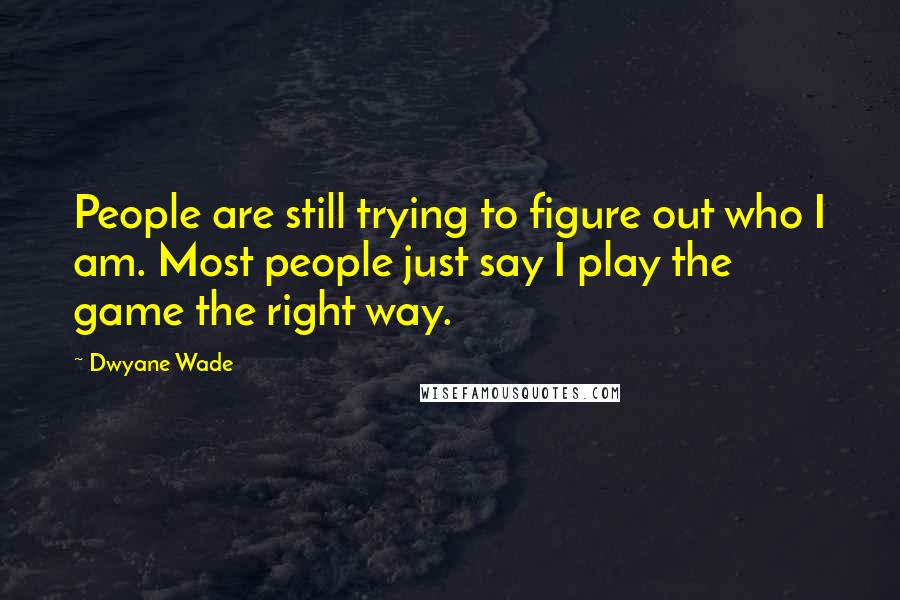 Dwyane Wade Quotes: People are still trying to figure out who I am. Most people just say I play the game the right way.