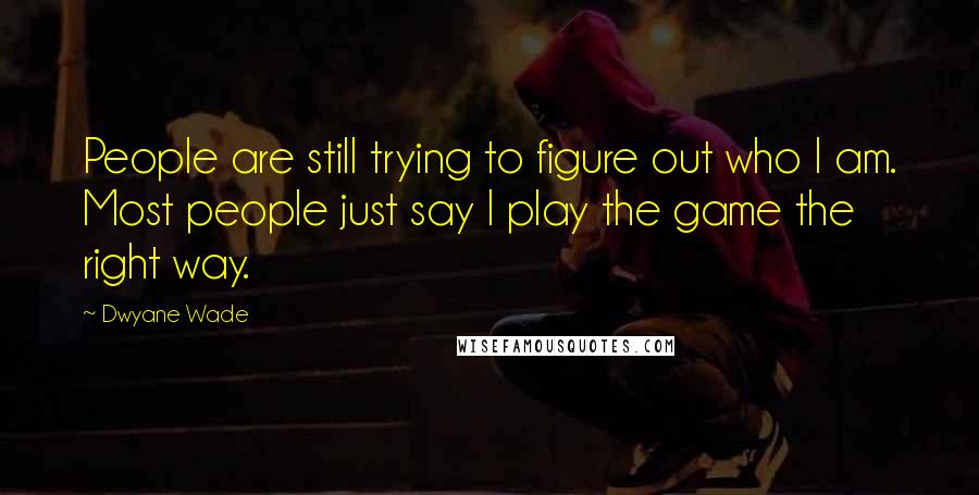 Dwyane Wade Quotes: People are still trying to figure out who I am. Most people just say I play the game the right way.