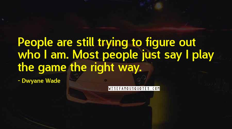 Dwyane Wade Quotes: People are still trying to figure out who I am. Most people just say I play the game the right way.