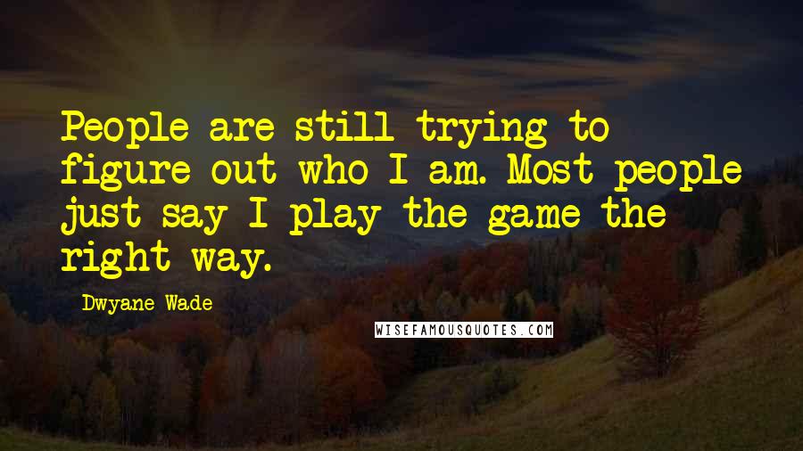 Dwyane Wade Quotes: People are still trying to figure out who I am. Most people just say I play the game the right way.