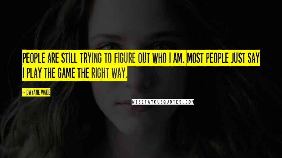 Dwyane Wade Quotes: People are still trying to figure out who I am. Most people just say I play the game the right way.