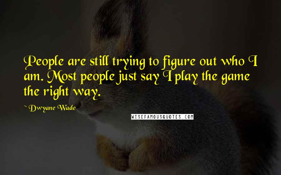 Dwyane Wade Quotes: People are still trying to figure out who I am. Most people just say I play the game the right way.