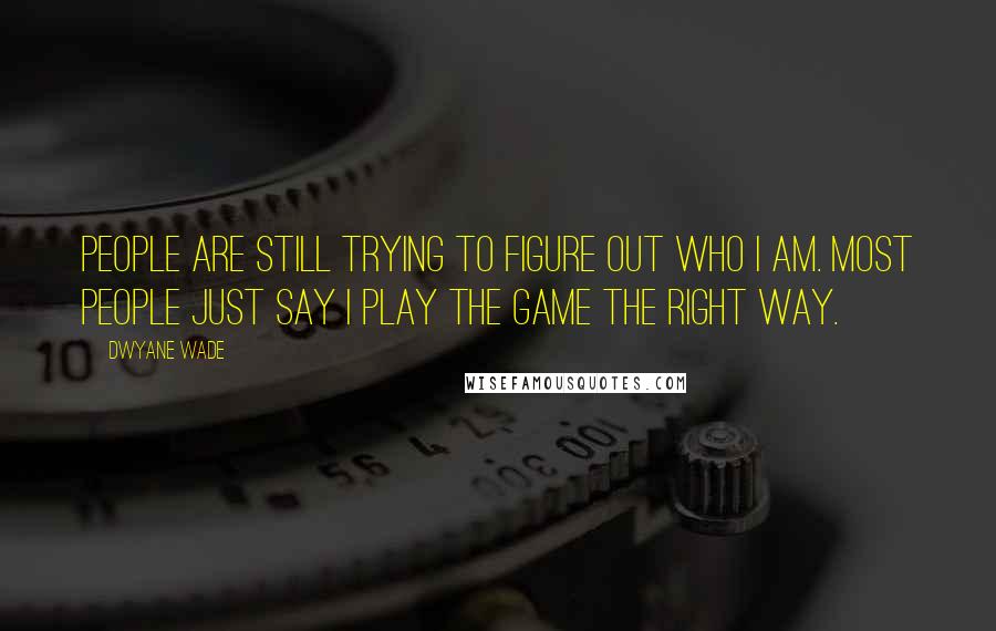 Dwyane Wade Quotes: People are still trying to figure out who I am. Most people just say I play the game the right way.