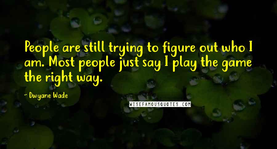 Dwyane Wade Quotes: People are still trying to figure out who I am. Most people just say I play the game the right way.