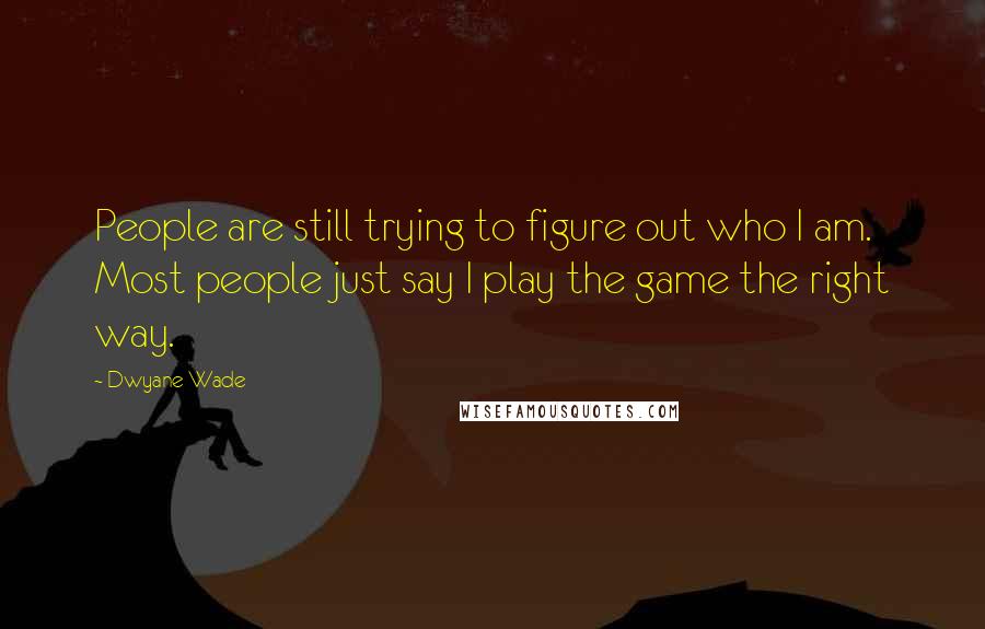 Dwyane Wade Quotes: People are still trying to figure out who I am. Most people just say I play the game the right way.