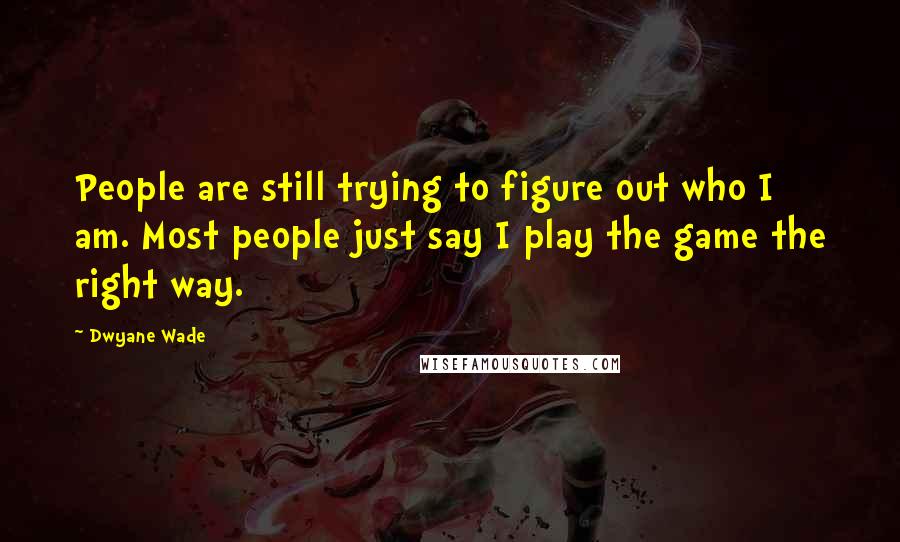 Dwyane Wade Quotes: People are still trying to figure out who I am. Most people just say I play the game the right way.