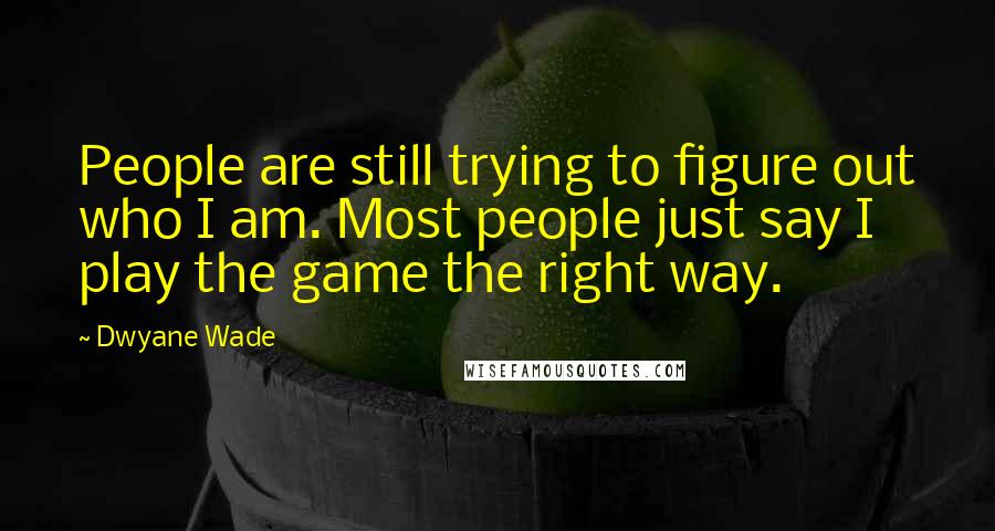 Dwyane Wade Quotes: People are still trying to figure out who I am. Most people just say I play the game the right way.