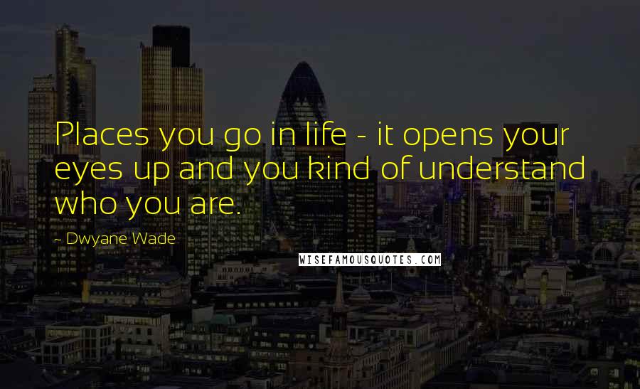 Dwyane Wade Quotes: Places you go in life - it opens your eyes up and you kind of understand who you are.