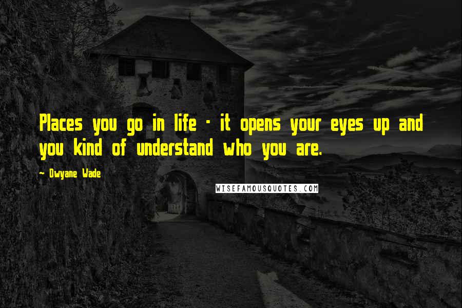 Dwyane Wade Quotes: Places you go in life - it opens your eyes up and you kind of understand who you are.