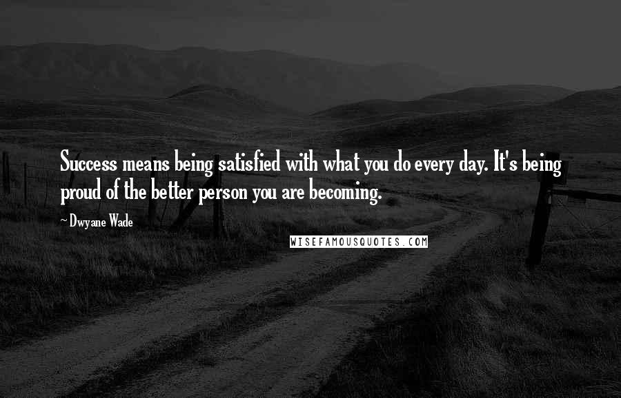 Dwyane Wade Quotes: Success means being satisfied with what you do every day. It's being proud of the better person you are becoming.