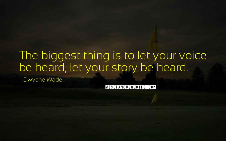 Dwyane Wade Quotes: The biggest thing is to let your voice be heard, let your story be heard.