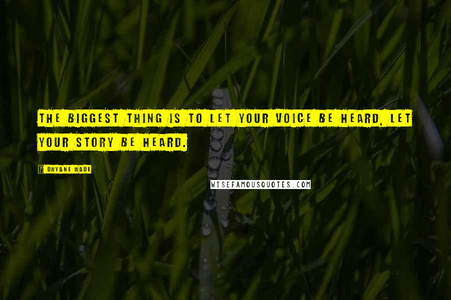 Dwyane Wade Quotes: The biggest thing is to let your voice be heard, let your story be heard.