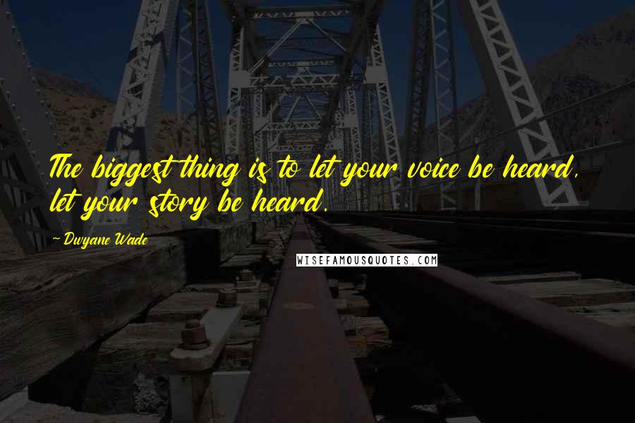 Dwyane Wade Quotes: The biggest thing is to let your voice be heard, let your story be heard.