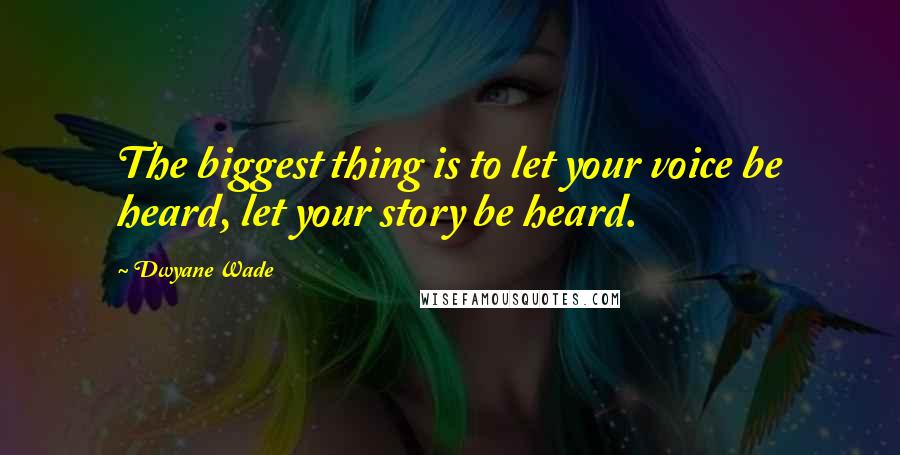 Dwyane Wade Quotes: The biggest thing is to let your voice be heard, let your story be heard.