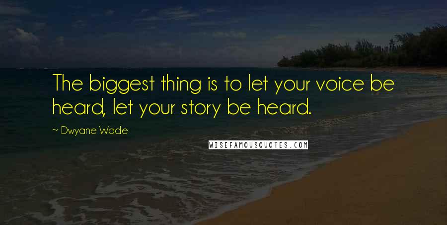 Dwyane Wade Quotes: The biggest thing is to let your voice be heard, let your story be heard.